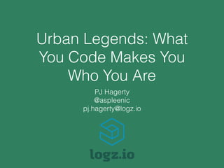 Urban Legends: What
You Code Makes You
Who You Are
PJ Hagerty
@aspleenic
pj.hagerty@logz.io
 