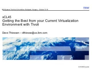 IBM Systems Technical Universities– Budapest, Hungary – October 15-19




xCL45
Getting the Best from your Current Virtualization
Environment with Tivoli

Dave Thiessen – dthiesse@us.ibm.com




                                                                        © 2012 IBM Corporation
 
