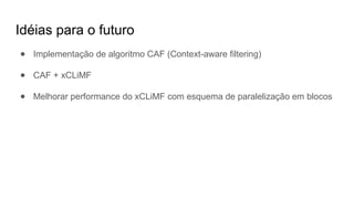 Idéias para o futuro
● Implementação de algoritmo CAF (Context-aware filtering)
● CAF + xCLiMF
● Melhorar performance do xCLiMF com esquema de paralelização em blocos
 