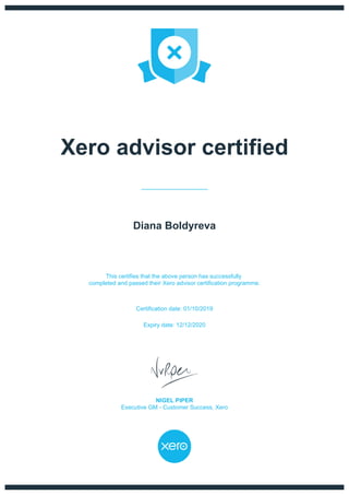 Xero advisor certified
Diana Boldyreva
This certifies that the above person has successfully
completed and passed their Xero advisor certification programme.
Certification date: 01/10/2019
Expiry date: 12/12/2020
NIGEL PIPER
Executive GM - Customer Success, Xero
 