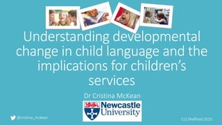 Understanding developmental
change in child language and the
implications for children’s
services
Dr Cristina McKean
@cristina_mckean CLS Sheffield 2019
 
