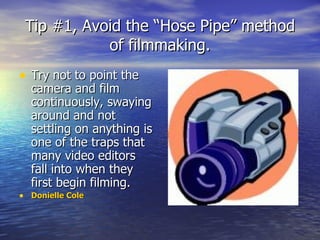 Tip #1, Avoid the “Hose Pipe” method of filmmaking. ,[object Object],[object Object]
