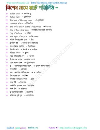 Want more Updates  http://facebook.com/tanbir.ebooks
facebook /gmail/skype: - http://tanbircox.blogspot.com
Buffer Zone ওয়ািায রু
Buffer State তফররজয়াভ
The land of Morning calm দ. তকারযয়া
Horns of Africaইরথওর঩য়া
The Bread basket of the Soviet Unionইউররন
City of flowering trees঴াযারয (রজম্বাফুরয়য যাজধানী)
City of Culture ঩োরয঳
The tigers of Bicycle রবরয়তনাভ
অরধক ঳ীভান্তরফরষ্টত তদ঱ চীন
ট্রুর঱য়ার যযাষ্ট ঳ংমুক্ত আফয আরভযাত
রনজ বূ রভরত ঩যাধীন রপররর঳ত্মন
রছিারয়ত যযাষ্ট ইতারর ও দ. আরিকা
এর঱য়ায ভাইনয তুযক
঳ভুি অরবমািীয তদ঱ ঩তুযগার
চীরনয ধান বান্ডায হুনান প্ররদ঱
তশ্বত কয়রায তদ঱ ঳ুইজাযরোন্ড
বূ ভধে঳াগরযয রাইি ঴াউ঳ েম্বরর আরগড়ফয়রগরয
র঳ন্ধু য রি঩ শ্রীরংকা
঳ান঳াইন ঩ররর঳য তদ঱ দ. তকারযয়া
নীর নরদয দান রভ঱য
঩ৃরথফীয রনভজ্জভান নগযী ত঴গ
নগয যযাষ্ট র঳ঙ্গা঩ুয
গজযন঱ীর ড্রাগরনয যাজে বু িান
রফঙ্গ দ্বী঩ জারঞ্জফায
বূ ভধে঳াগরযয চারফরজোল্টায
আরিকায ঳ূময ঱ৃঙ্গ ত঳াভাররয়া।
 