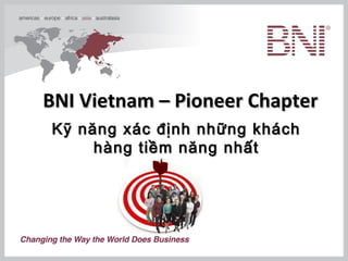 BNI Vietnam – Pioneer Chapter
Kỹ năng xác định những khách
     hàng tiềm năng nhất
 