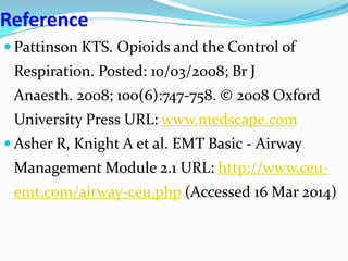 Reference
 Pattinson KTS. Opioids and the Control of
Respiration. Posted: 10/03/2008; Br J
Anaesth. 2008; 100(6):747-758. © 2008 Oxford
University Press URL: www.medscape.com
 Asher R, Knight A et al. EMT Basic - Airway
Management Module 2.1 URL: http://www.ceu-
emt.com/airway-ceu.php (Accessed 16 Mar 2014)
 