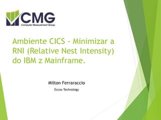 Ambiente CICS - Minimizar a
RNI (Relative Nest Intensity)
do IBM z Mainframe.
Milton Ferraraccio
Eccox Technology
 