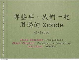 那些年，我們一起
                 用過的 Xcode
                            Mikimoto

                     Chief Engineer, Mobilogics
                Chief Chapter, CocoaHeads Kaohsiung
                          Initiator, MOPCON



12年9月10⽇日星期⼀一
 