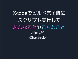 Xcodeでビルド完了時に
スクリプト実行して
あんなことやこんなこと
yhios#30
@haranicle

 
