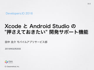Developers.IO 2016
D-3
田中 圭介 モバイルアプリサービス部
Ⓒ Classmethod, Inc.
2016年02月20日
Xcode と Android Studio の
"押さえておきたい" 開発サポート機能
 