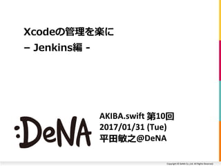 Copyright © DeNA Co.,Ltd. All Rights Reserved.
AKIBA.swift 第10回
2017/01/31 (Tue)
平田敏之@DeNA
Xcodeの管理を楽に
– Jenkins編 -
 