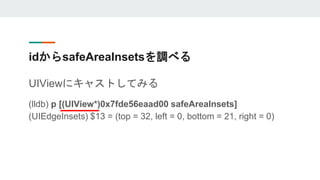 idからsafeAreaInsetsを調べる
UIViewにキャストしてみる
(lldb) p [(UIView*)0x7fde56eaad00 safeAreaInsets]
(UIEdgeInsets) $13 = (top = 32, l...