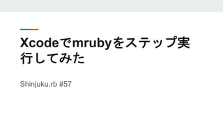 Xcodeでmrubyをステップ実
行してみた
Shinjuku.rb #57
 