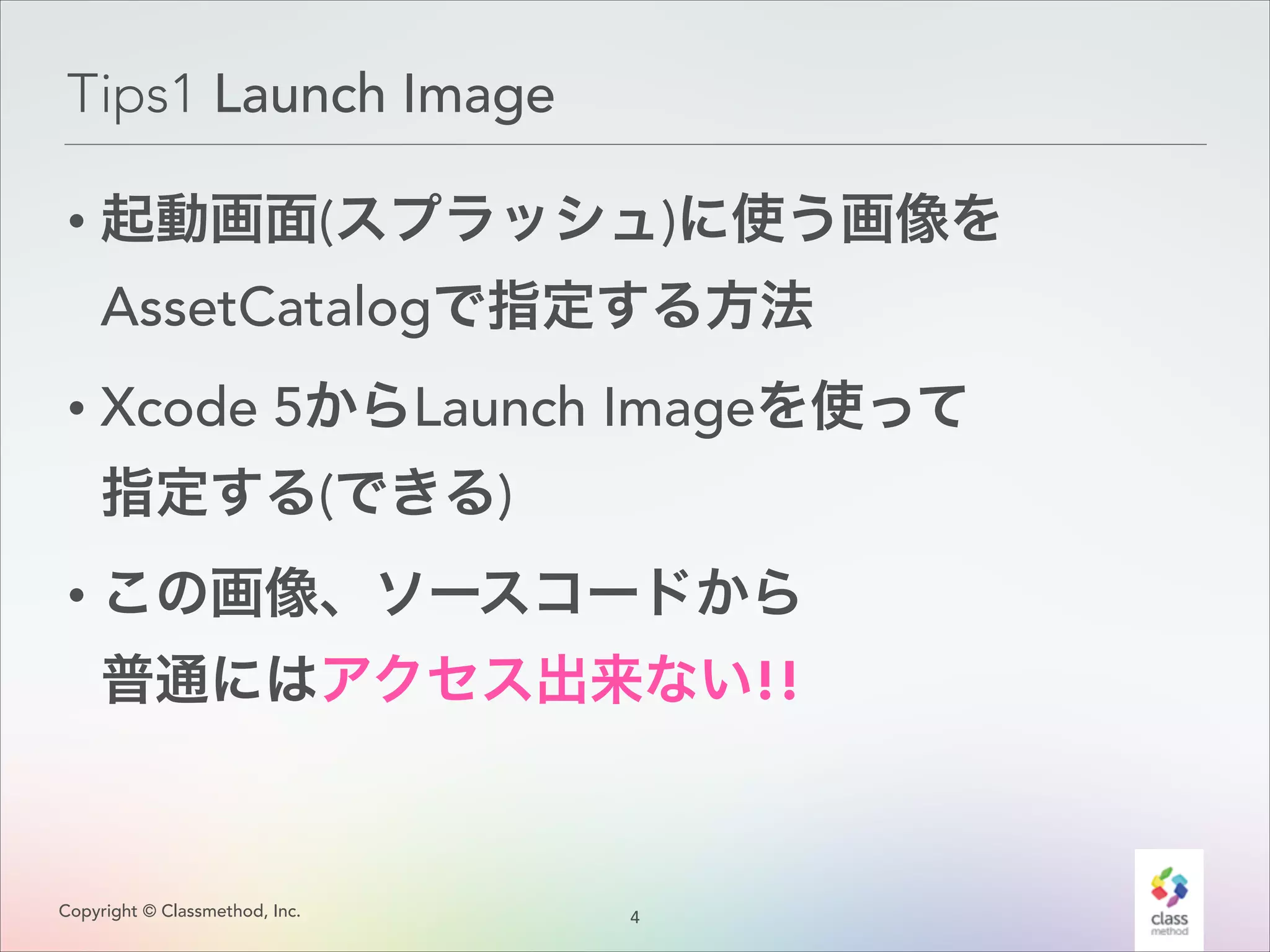 Tips1 Launch Image
• 起動画面(スプラッシュ)に使う画像を
AssetCatalogで指定する方法
• Xcode 5からLaunch Imageを使って 
指定する(できる)

• この画像、ソースコードから 
普通にはアクセス出来ない!!

Copyright © Classmethod, Inc.

4
!

 
