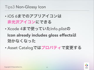 Tips3 Non-Glossy Icon
• iOS 6までのアプリアイコンは 
非光沢アイコンにできる
• Xcode 4まで使っていたInfo.plistの 
Icon already includes gloss effectsは 
効かなくなった
• Asset Catalogではプロパティで変更する

Copyright © Classmethod, Inc.

1
!7

 