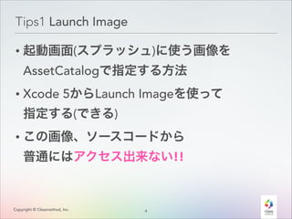 Tips1 Launch Image
• 起動画面(スプラッシュ)に使う画像を
AssetCatalogで指定する方法
• Xcode 5からLaunch Imageを使って 
指定する(できる)

• この画像、ソースコードから 
普通にはアクセス出来ない!!

Copyright © Classmethod, Inc.

4
!

 