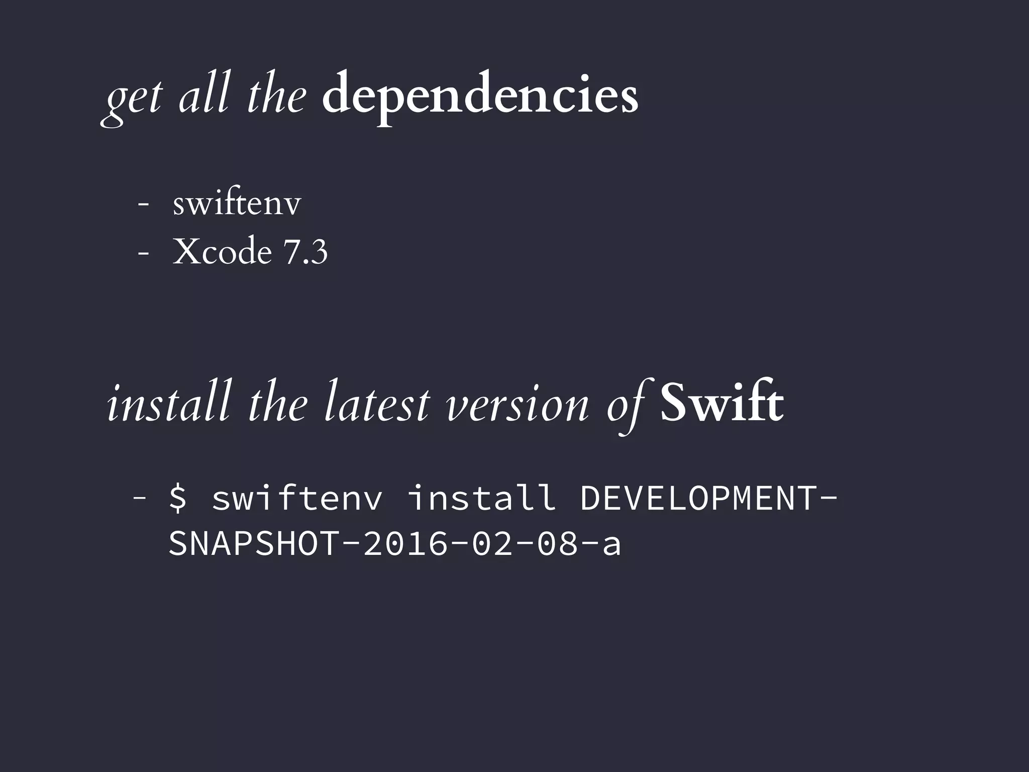 get all the dependencies
- swiftenv
- Xcode 7.3
install the latest version of Swift
- $ swiftenv install DEVELOPMENT-
SNAPSHOT-2016-02-08-a
 