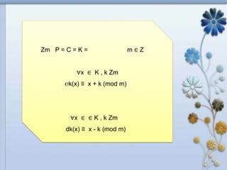 m ∈ ZZm P = C = K =
K , k Zm∈∀x
x + k (mod m)≡℮k(x)
∈ K , k Zm∈∀x
x - k (mod m)≡dk(x)