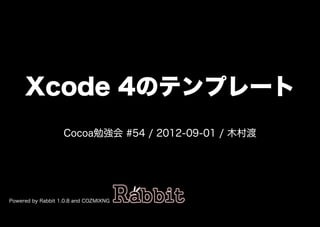 Xcode�4のテンプレート
                   Cocoa勉強会�#54�/�2012-09-01�/�⽊村渡




Powered�by�Rabbit�1.0.8�and�COZMIXNG
 