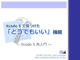  Xcode  5  で⾒見見つけた  
「どうでもいい」機能
EZ-‐‑‒NET  熊⾕谷友宏    @es_̲kumagai
http://program.station.ez-‐‑‒net.jp/
〜～  Xcode  5  再⼊入⾨門  〜～
 