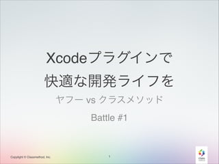 Xcodeプラグインで!
快適な開発ライフを
ヤフー vs クラスメソッド!
Battle #1

Copylight © Classmethod, Inc.

1

 