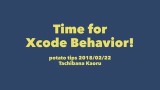 Time for
Xcode Behavior!
potato tips 2018/02/22
Tachibana Kaoru
 