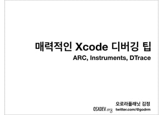 매력적인 Xcode 디버깅 팁
ARC, Instruments, DTrace
twitter.com/@godrmOSXDEV.org
오로라플래닛 김정
 