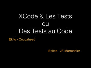 XCode & Les Tests
ou
Des Tests au Code
Ekito - Cocoahead
Epitez - JF Marronnier

 