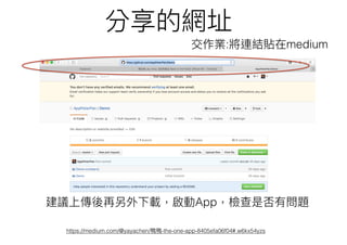 分享的網址
交作業:將連結貼在medium
https://medium.com/@yayachen/鴨鴨-the-one-app-8405efa06f04#.w6kx54yzs
建議上傳後再另外下載，啟動App，檢查是否有問題
 