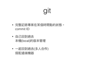 git
• 完整記錄專案在某個時間點的狀狀態。 
commit ID
• ⾃自⼰己回到過去 
本機(local)的版本管理理
• ⼀一起回到過去(多⼈人合作) 
搭配遠端機器
 