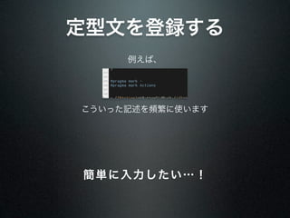 定型文を登録する
     例えば、




こういった記述を頻繁に使います




簡単に入力したい…！
 