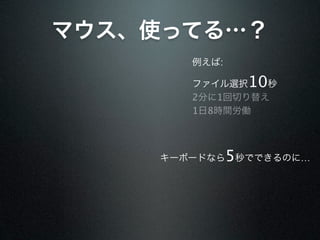 マウス、使ってる…？
       例えば:

       ファイル選択   10
                秒
       2分に1回切り替え
       1日8時間労働




    キーボードなら   5秒でできるのに…
 