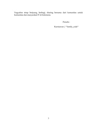 Yogyafree tetap berjuang, berbagi, sharing bersama dari komunitas untuk
komunitas dan masyarakat IT di Indonesia.


                                                  Penulis :

                                         Kurniawan / ^family_code^




                                   3
 