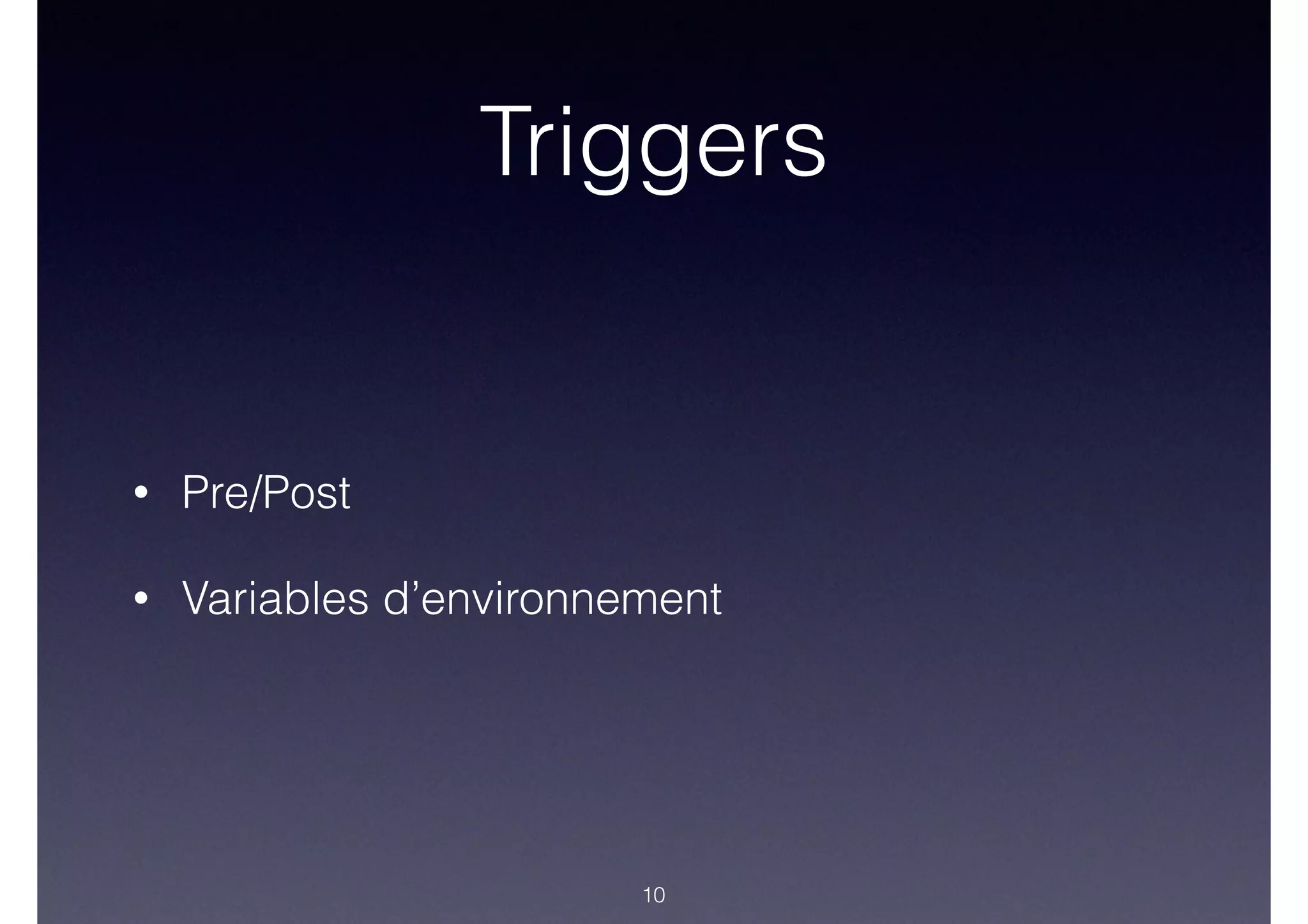 Triggers
• Pre/Post
• Variables d’environnement
10
 