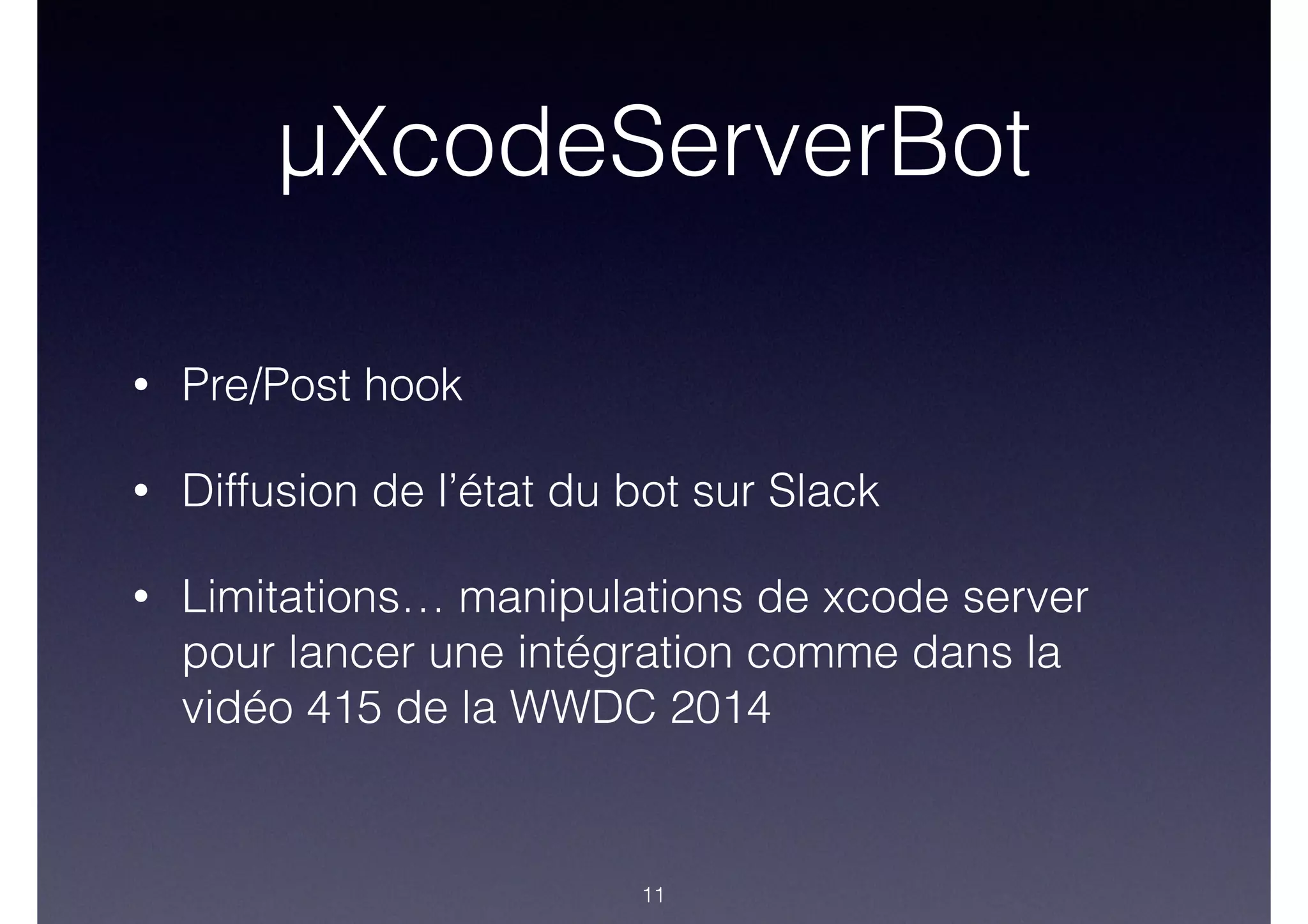 µXcodeServerBot
• Pre/Post hook
• Diffusion de l’état du bot sur Slack
• Limitations… manipulations de xcode server
pour lancer une intégration comme dans la
vidéo 415 de la WWDC 2014
11
 