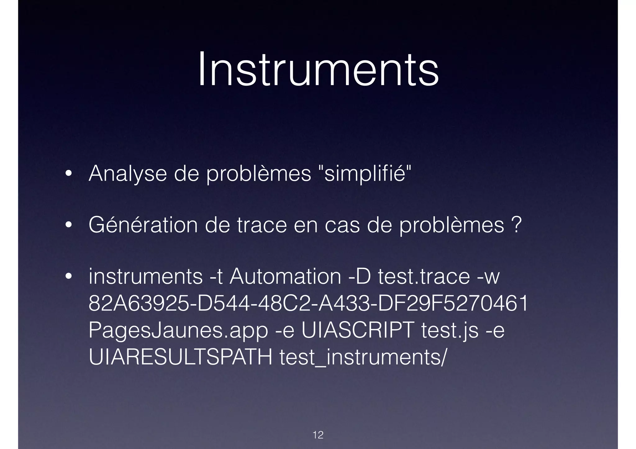 Instruments
• Analyse de problèmes "simpliﬁé"
• Génération de trace en cas de problèmes ?
• instruments -t Automation -D test.trace -w
82A63925-D544-48C2-A433-DF29F5270461
PagesJaunes.app -e UIASCRIPT test.js -e
UIARESULTSPATH test_instruments/
12
 