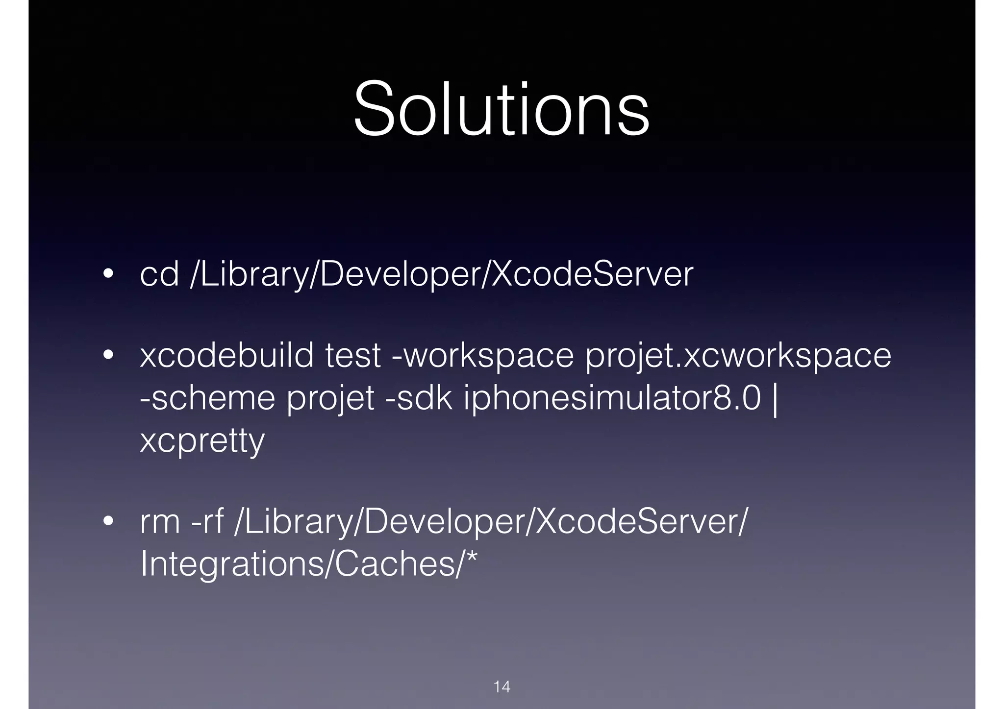 Solutions
• cd /Library/Developer/XcodeServer
• xcodebuild test -workspace projet.xcworkspace
-scheme projet -sdk iphonesimulator8.0 |
xcpretty
• rm -rf /Library/Developer/XcodeServer/
Integrations/Caches/*
14
 