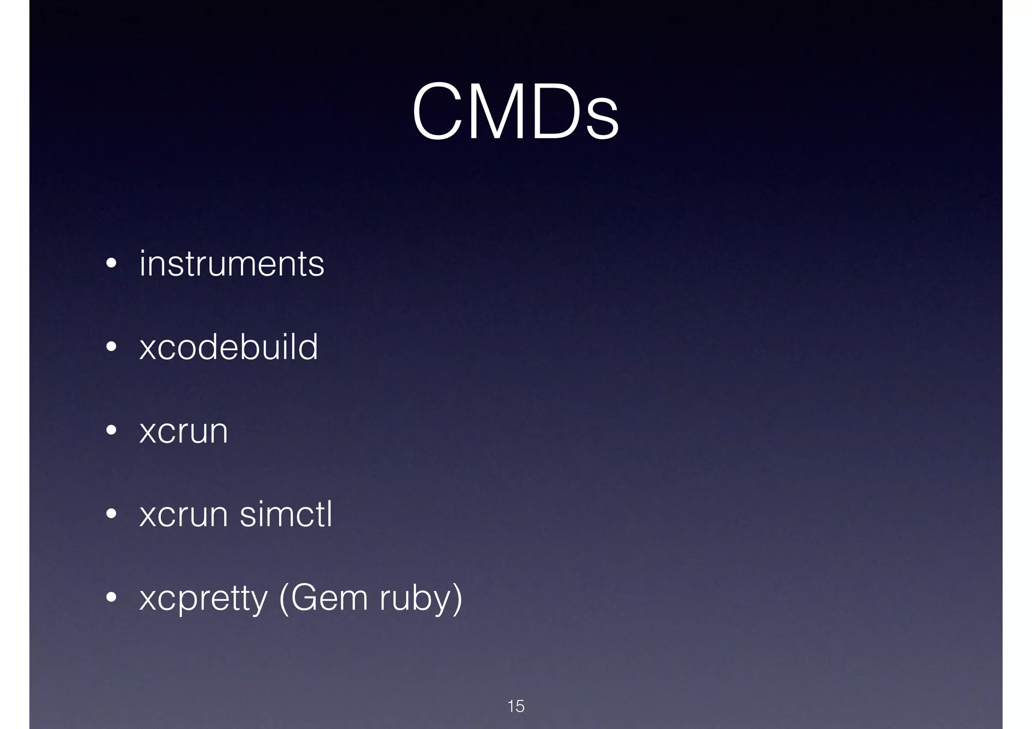 CMDs
• instruments
• xcodebuild
• xcrun
• xcrun simctl
• xcpretty (Gem ruby)
15
 