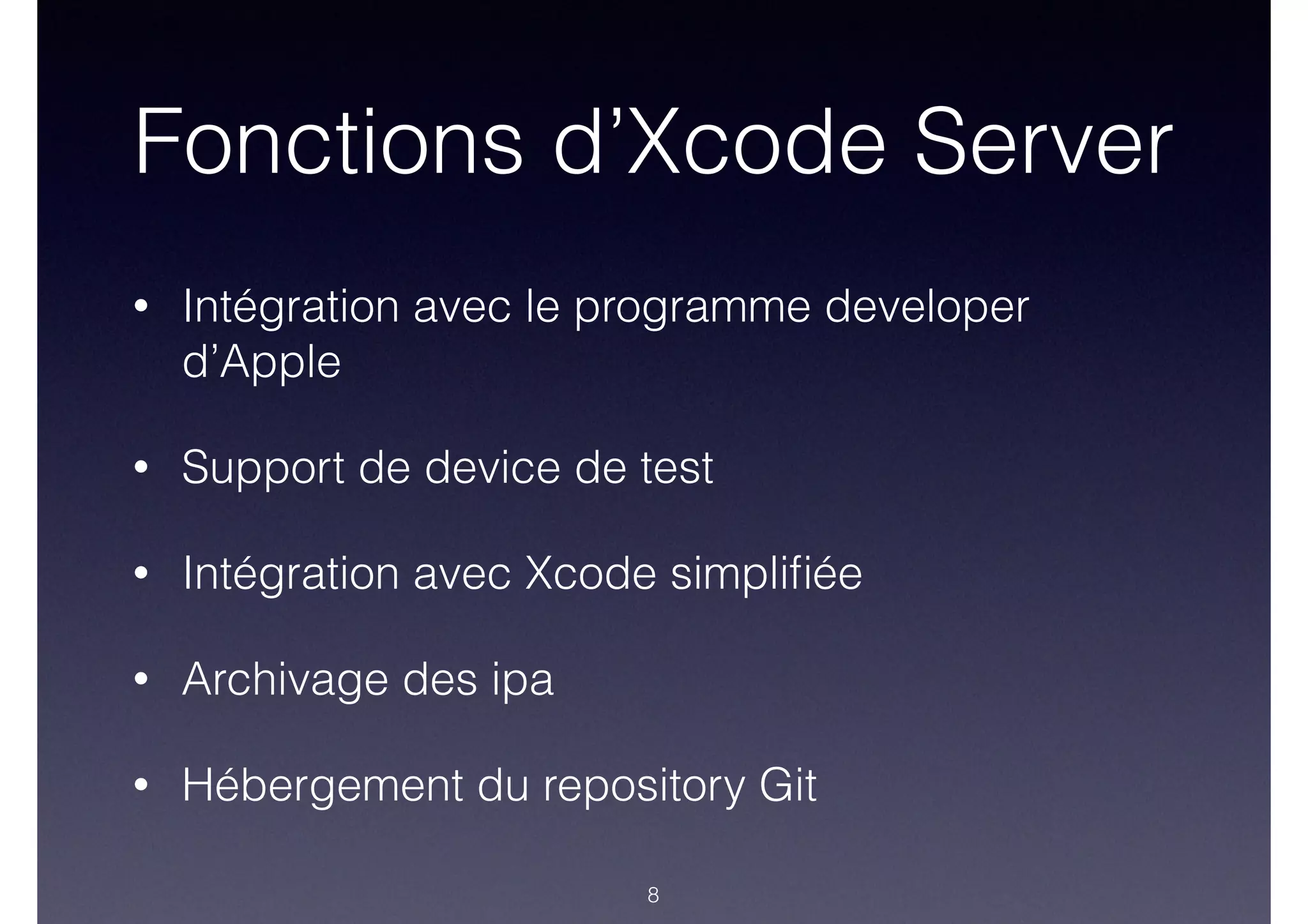 Fonctions d’Xcode Server
• Intégration avec le programme developer
d’Apple
• Support de device de test
• Intégration avec Xcode simpliﬁée
• Archivage des ipa
• Hébergement du repository Git
8
 