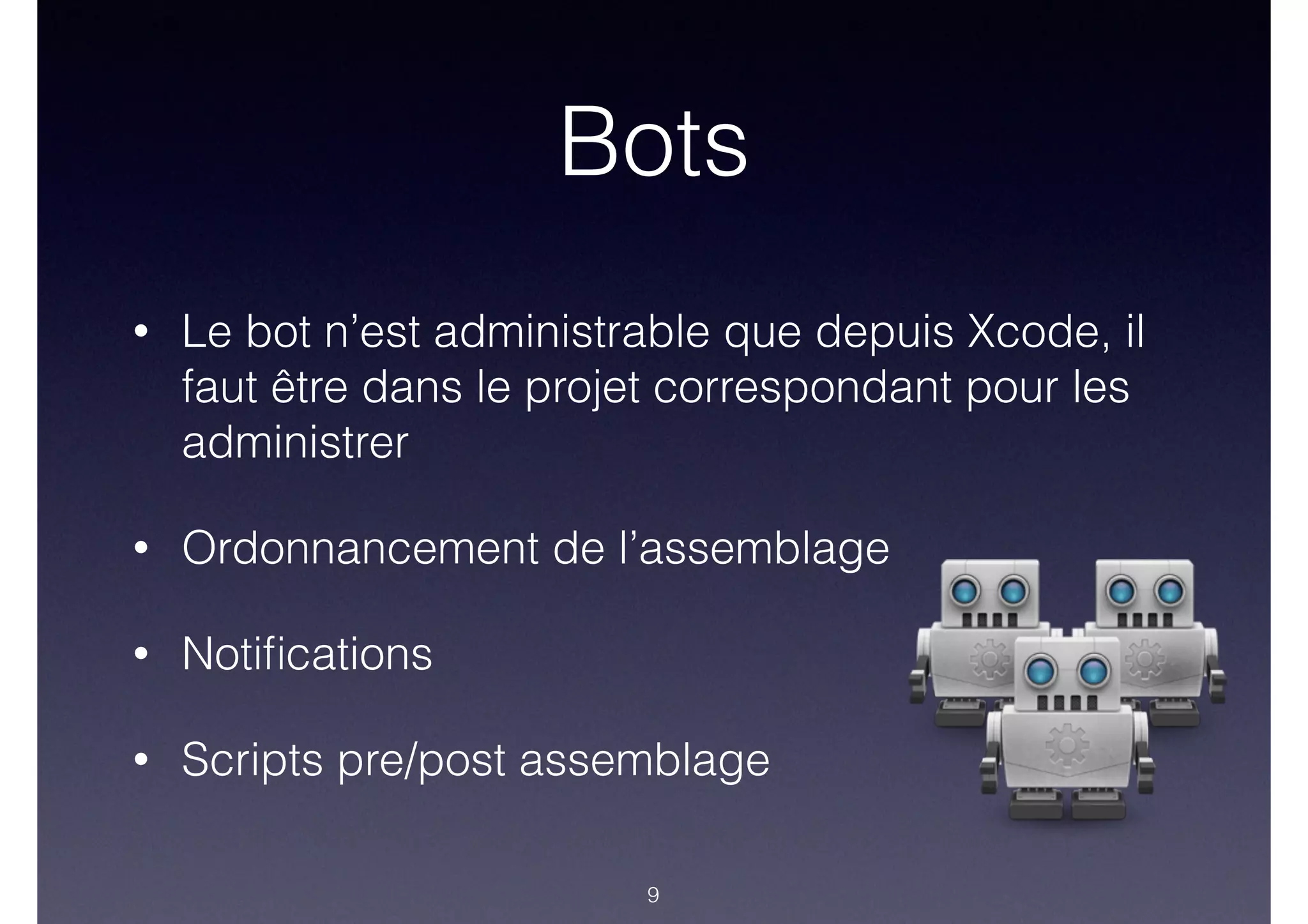 • Le bot n’est administrable que depuis Xcode, il
faut être dans le projet correspondant pour les
administrer
• Ordonnancement de l’assemblage
• Notiﬁcations
• Scripts pre/post assemblage
Bots
9
 