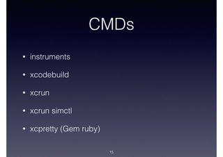 CMDs
• instruments
• xcodebuild
• xcrun
• xcrun simctl
• xcpretty (Gem ruby)
15
 