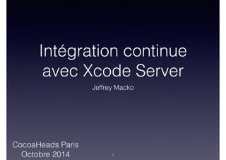 Intégration continue
avec Xcode Server
Jeffrey Macko
CocoaHeads Paris
Octobre 2014 1
 