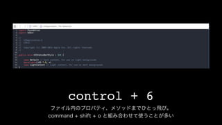 control + 6
ファイル内のプロパティ、メソッドまでひとっ飛び。
command + shift + o と組み合わせて使うことが多い
 