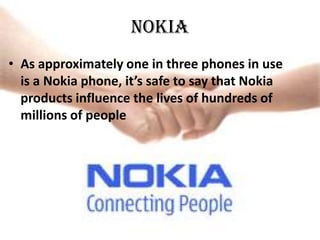 NOKIA
• As approximately one in three phones in use
  is a Nokia phone, it’s safe to say that Nokia
  products influence the lives of hundreds of
  millions of people
 