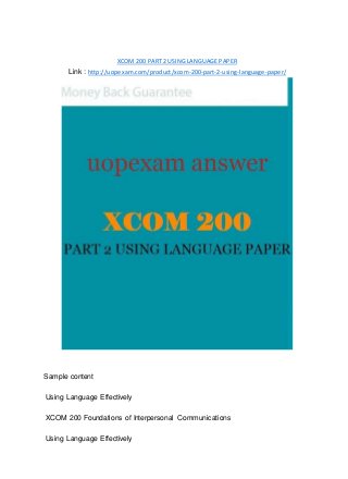XCOM200 PART 2 USING LANGUAGE PAPER
Link : http://uopexam.com/product/xcom-200-part-2-using-language-paper/
Sample content
Using Language Effectively
XCOM 200 Foundations of Interpersonal Communications
Using Language Effectively
 