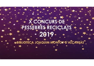 X CONCURS DE
PESSEBRES RECICLATS
2019
BIBLIOTECA JOAQUIM MONTOY D’ALCARRÀS
 