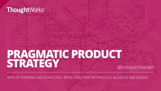 PRAGMATIC PRODUCT
STRATEGY
WAYS OF THINKING AND DOING THAT BRING TOGETHER TECHNOLOGY, BUSINESS AND DESIGN
1
@jonnyschneider
 