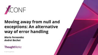 Moving away from null and
exceptions: An alternative
way of error handling
Mario Fernandez
Andrei Bechet
© 2020 ThoughtWorks
 