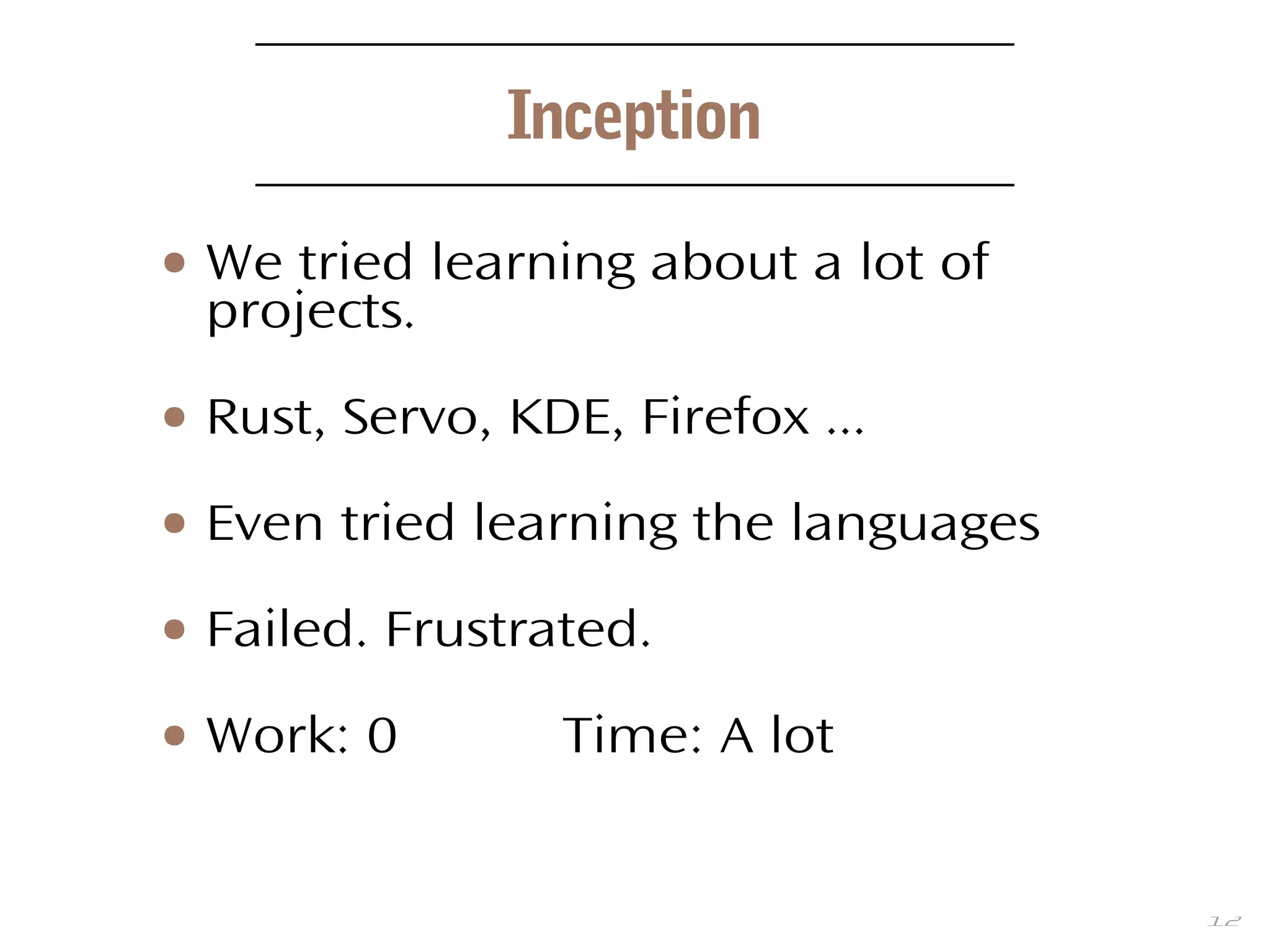 12
Inception
● We tried learning about a lot of
projects.
● Rust, Servo, KDE, Firefox ...
● Even tried learning the languages
● Failed. Frustrated.
● Work: 0 Time: A lot
 