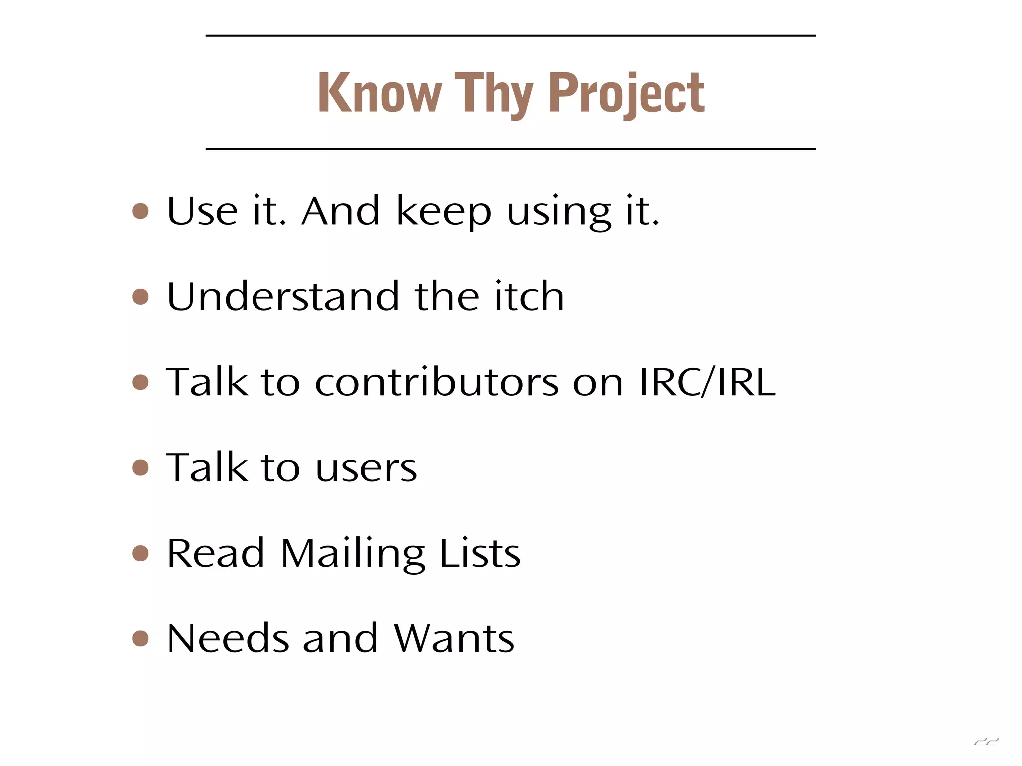 22
Know Thy Project
● Use it. And keep using it.
● Understand the itch
● Talk to contributors on IRC/IRL
● Talk to users
● Read Mailing Lists
● Needs and Wants
 