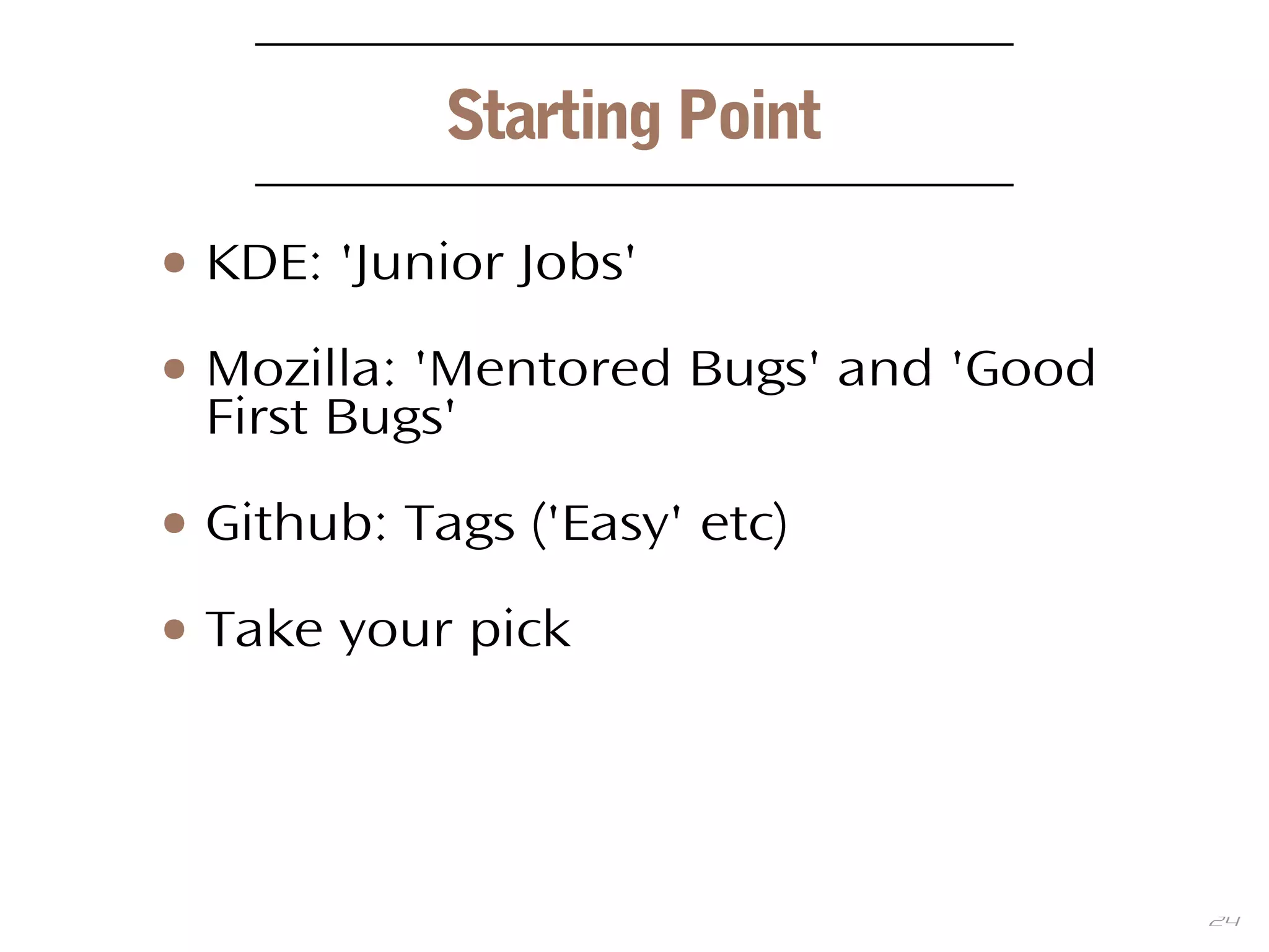 24
Starting Point
● KDE: 'Junior Jobs'
● Mozilla: 'Mentored Bugs' and 'Good
First Bugs'
● Github: Tags ('Easy' etc)
● Take your pick
 